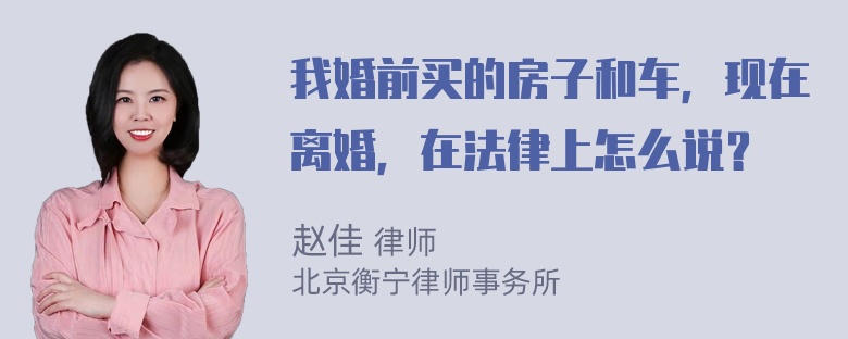 我婚前买的房子和车，现在离婚，在法律上怎么说？