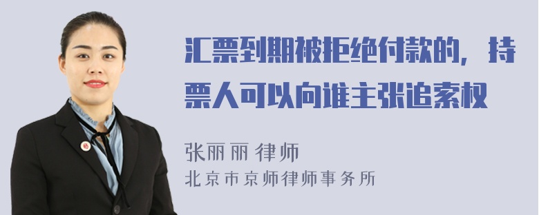 汇票到期被拒绝付款的，持票人可以向谁主张追索权