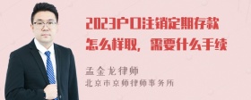 2023户口注销定期存款怎么样取，需要什么手续