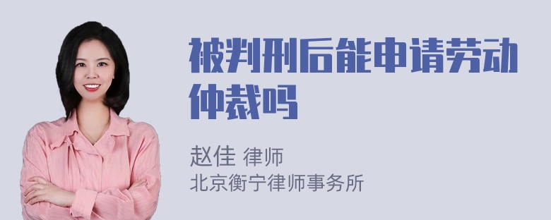 被判刑后能申请劳动仲裁吗