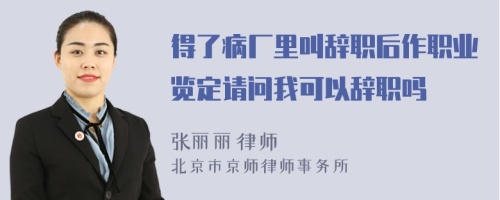 得了病厂里叫辞职后作职业览定请问我可以辞职吗