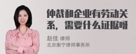 仲裁和企业有劳动关系，需要什么证据呀