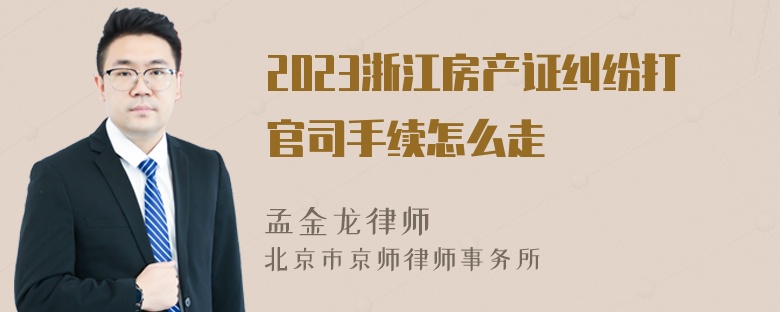 2023浙江房产证纠纷打官司手续怎么走