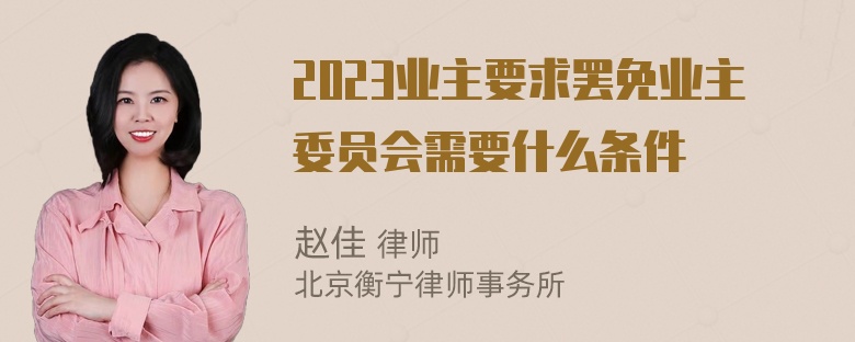 2023业主要求罢免业主委员会需要什么条件