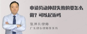 申请劳动仲裁失败的要怎么做？可以起诉吗