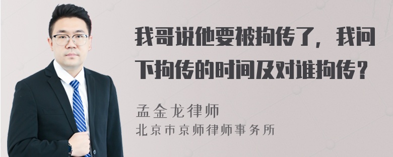 我哥说他要被拘传了，我问下拘传的时间及对谁拘传？