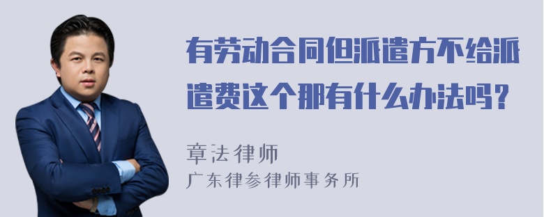 有劳动合同但派遣方不给派遣费这个那有什么办法吗？