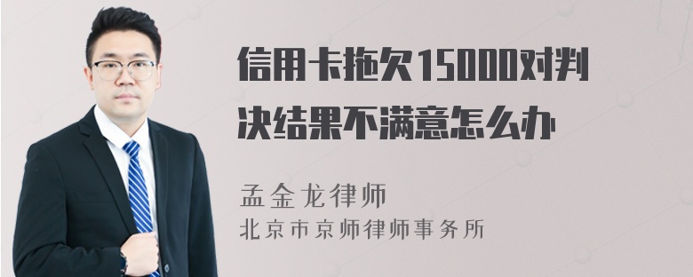 信用卡拖欠15000对判决结果不满意怎么办