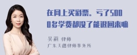 在网上买彩票。亏了5000多学费都没了能退回来嘛