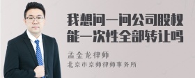 我想问一问公司股权能一次性全部转让吗