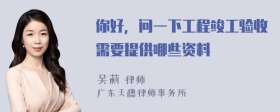 你好，问一下工程竣工验收需要提供哪些资料