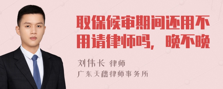 取保候审期间还用不用请律师吗，晚不晚