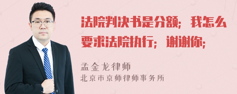 法院判决书是分额；我怎么要求法院执行；谢谢你；