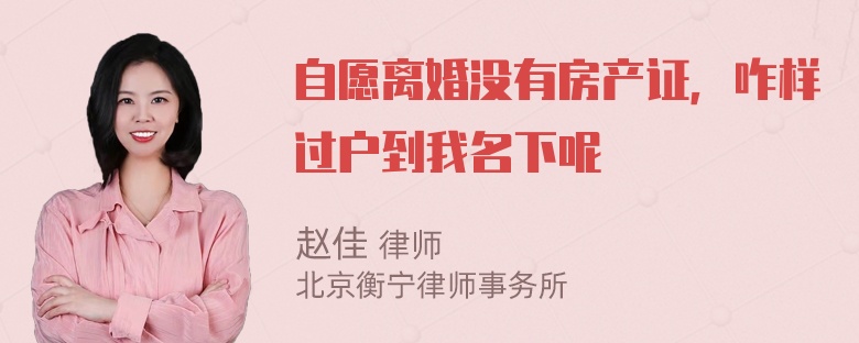 自愿离婚没有房产证，咋样过户到我名下呢