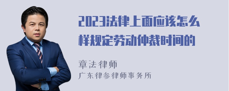 2023法律上面应该怎么样规定劳动仲裁时间的