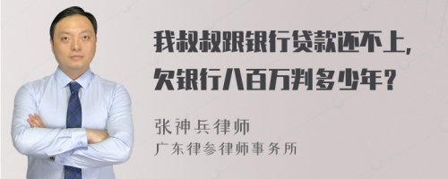 我叔叔跟银行贷款还不上，欠银行八百万判多少年？