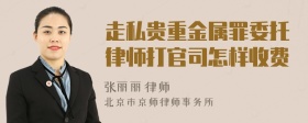 走私贵重金属罪委托律师打官司怎样收费