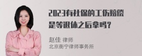 2023有社保的工伤赔偿是等退休之后拿吗？