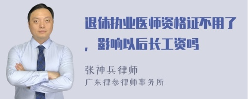 退休执业医师资格证不用了，影响以后长工资吗