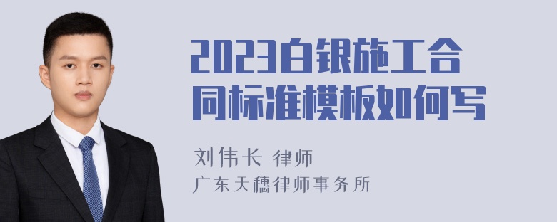 2023白银施工合同标准模板如何写