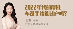 2022年我的摩托车没手续能过户吗？