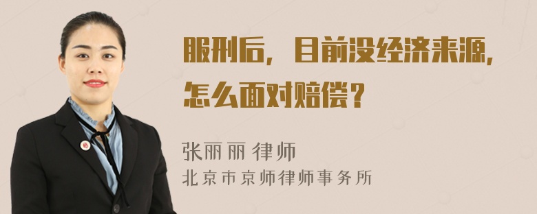 服刑后，目前没经济来源，怎么面对赔偿？