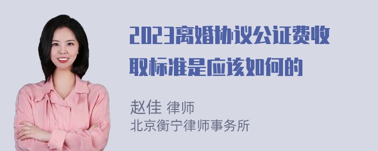 2023离婚协议公证费收取标准是应该如何的