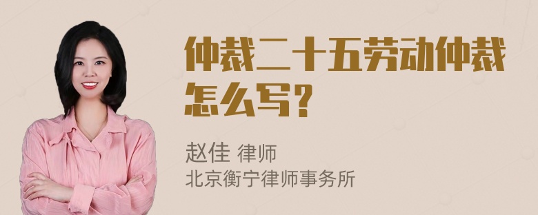 仲裁二十五劳动仲裁怎么写？