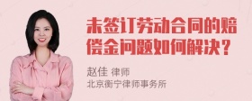 未签订劳动合同的赔偿金问题如何解决？