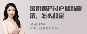 离婚房产过户最新政策，怎么规定