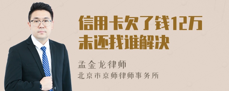 信用卡欠了钱12万未还找谁解决