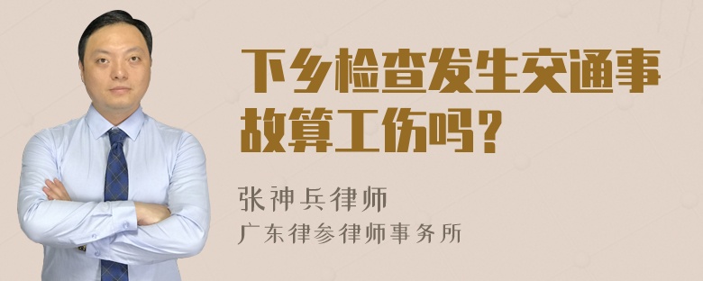 下乡检查发生交通事故算工伤吗？