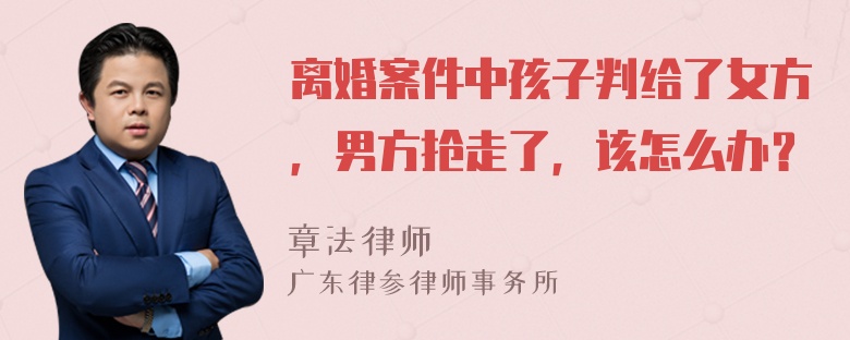 离婚案件中孩子判给了女方，男方抢走了，该怎么办？