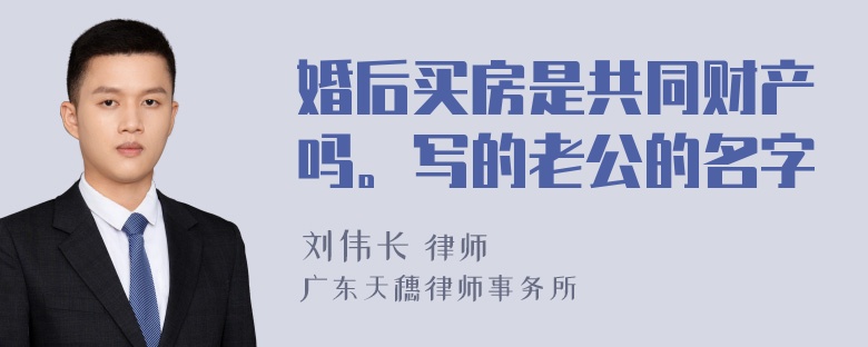 婚后买房是共同财产吗。写的老公的名字