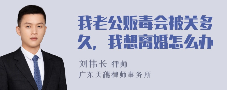 我老公贩毒会被关多久，我想离婚怎么办