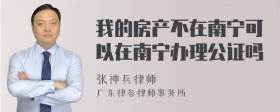 我的房产不在南宁可以在南宁办理公证吗