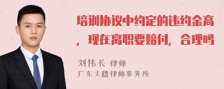 培训协议中约定的违约金高，现在离职要赔付，合理吗