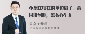 不想在现在的单位做了，合同没到期，怎么办？A