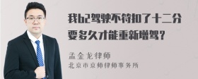 我b2驾驶不符扣了十二分要多久才能重新增驾？