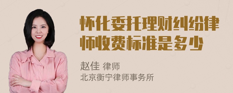 怀化委托理财纠纷律师收费标准是多少