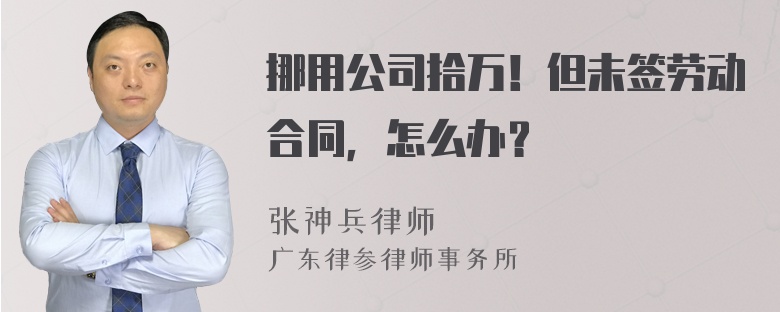 挪用公司拾万！但未签劳动合同，怎么办？