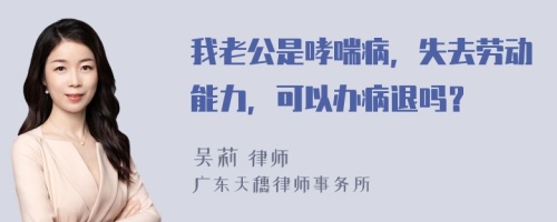 我老公是哮喘病，失去劳动能力，可以办病退吗？