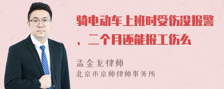 骑电动车上班时受伤没报警、二个月还能报工伤么