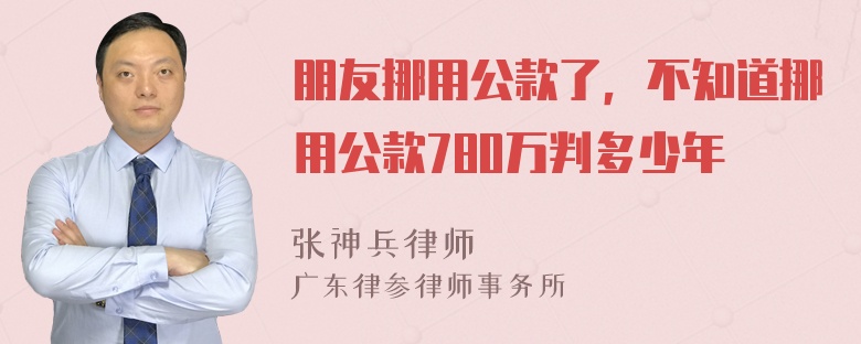 朋友挪用公款了，不知道挪用公款780万判多少年