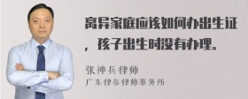 离异家庭应该如何办出生证，孩子出生时没有办理。