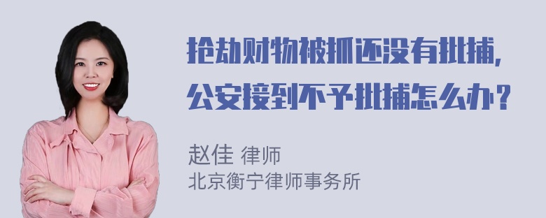 抢劫财物被抓还没有批捕，公安接到不予批捕怎么办？