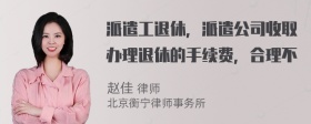 派遣工退休，派遣公司收取办理退休的手续费，合理不