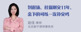 到退休、社保刚交11年、余下的可以一次补交吗