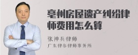 亳州房屋遗产纠纷律师费用怎么算