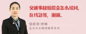 交通事故赔偿金怎么给付，在线急等，谢谢。